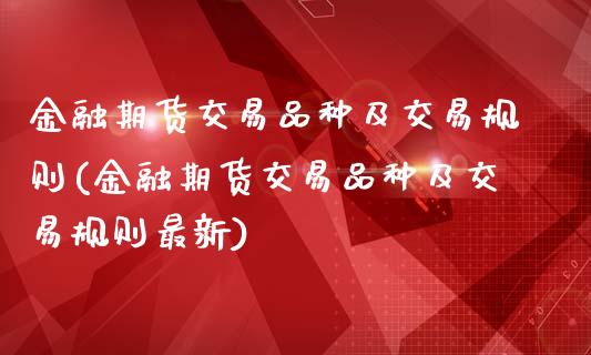 金融期货交易品种及交易规则(金融期货交易品种及交易规则最新)