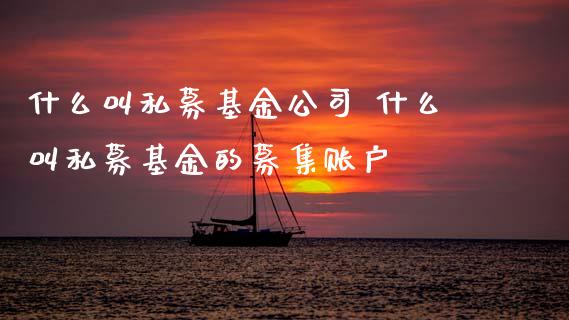 什么叫私募基金公司 什么叫私募基金的募集账户
