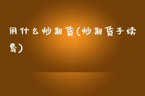 用什么炒期货(炒期货手续费)