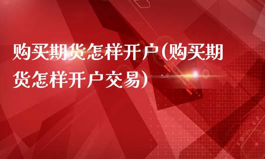 购买期货怎样开户(购买期货怎样开户交易)