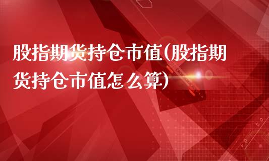 股指期货持仓市值(股指期货持仓市值怎么算)
