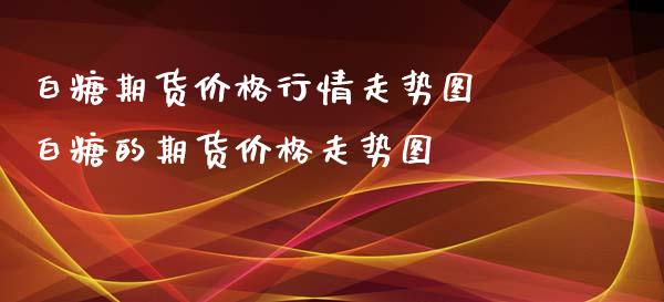 白糖期货价格行情走势图 白糖的期货价格走势图
