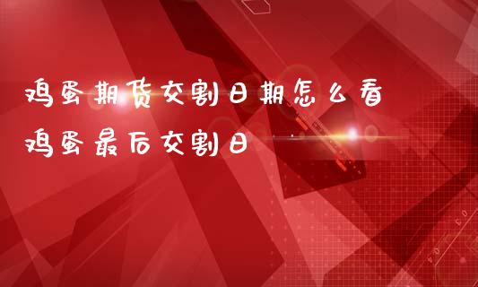 鸡蛋期货交割日期怎么看 鸡蛋最后交割日