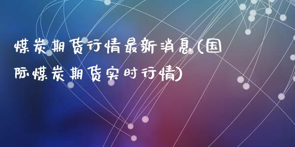煤炭期货行情最新消息(国际煤炭期货实时行情)