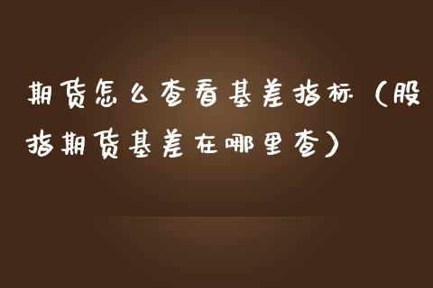期货怎么查看基差指标（股指期货基差在哪里查）