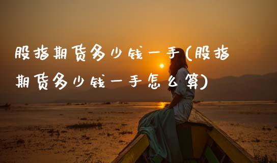 股指期货多少钱一手(股指期货多少钱一手怎么算)