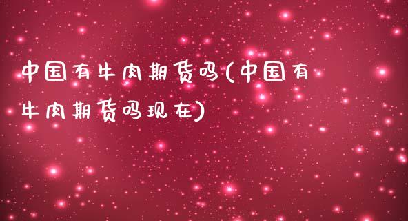 中国有牛肉期货吗(中国有牛肉期货吗现在)