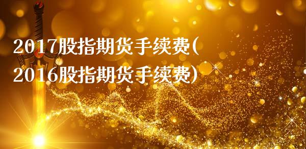 2017股指期货手续费(2016股指期货手续费)