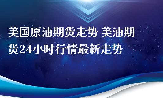 美国原油期货走势 美油期货24小时行情最新走势