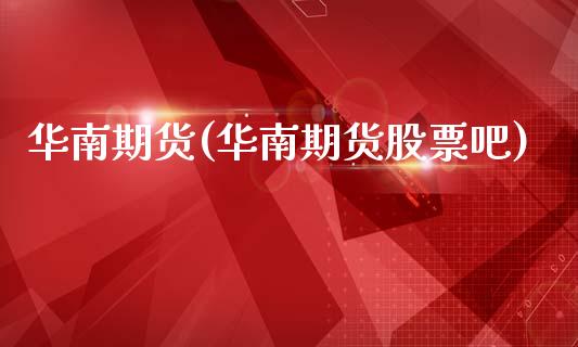 华南期货(华南期货股票吧)