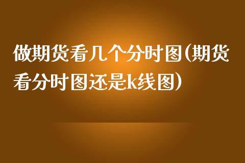 做期货看几个分时图(期货看分时图还是k线图)