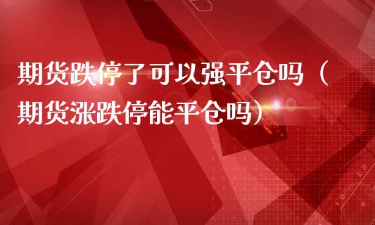 期货跌停了可以强平仓吗（期货涨跌停能平仓吗）