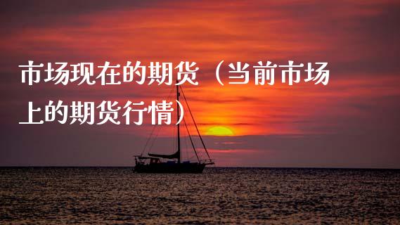 市场现在的期货（当前市场上的期货行情）