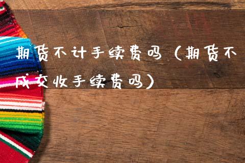 期货不计手续费吗（期货不成交收手续费吗）