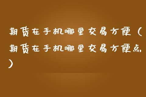 期货在手机哪里交易方便（期货在手机哪里交易方便点）