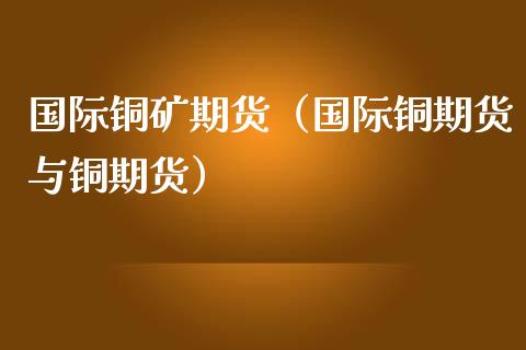 国际铜矿期货（国际铜期货与铜期货）