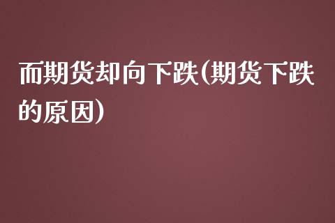 而期货却向下跌(期货下跌的原因)