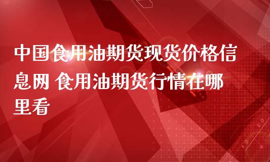 中国食用油期货现货价格信息网 食用油期货行情在哪里看