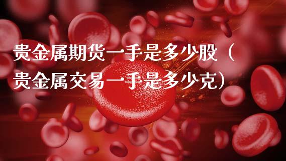 贵金属期货一手是多少股（贵金属交易一手是多少克）