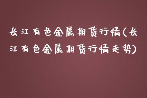 长江有色金属期货行情(长江有色金属期货行情走势)