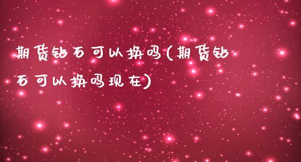 期货钻石可以换吗(期货钻石可以换吗现在)