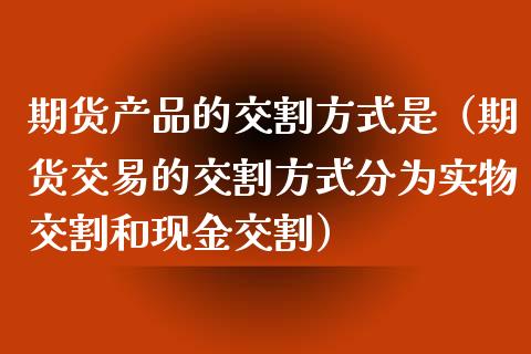 期货产品的交割方式是（期货交易的交割方式分为实物交割和现金交割）