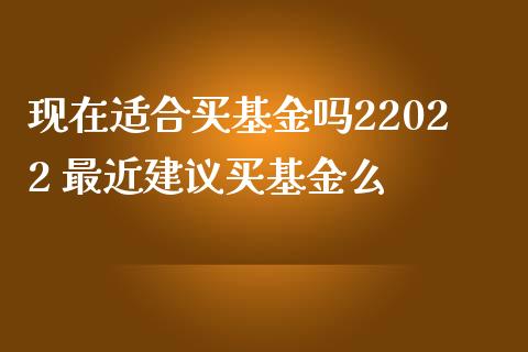 现在适合买基金吗22022 最近建议买基金么