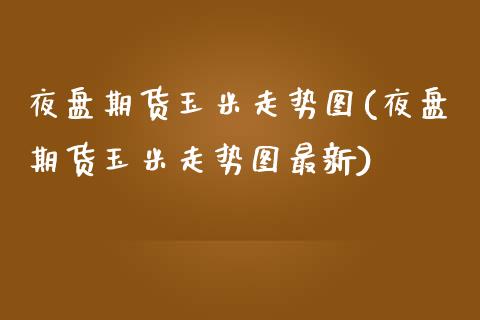 夜盘期货玉米走势图(夜盘期货玉米走势图最新)