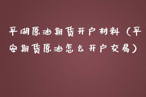 平湖原油期货开户材料（平安期货原油怎么开户交易）