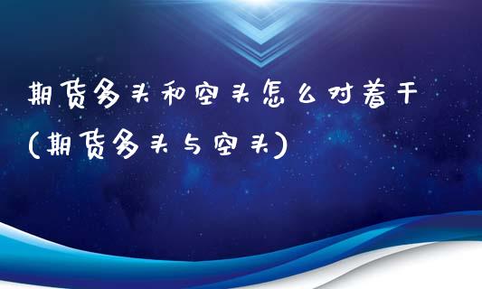 期货多头和空头怎么对着干(期货多头与空头)