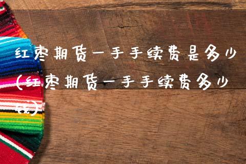 红枣期货一手手续费是多少(红枣期货一手手续费多少钱)