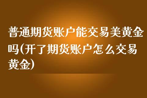 普通期货账户能交易美黄金吗(开了期货账户怎么交易黄金)
