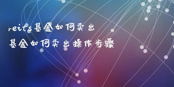 reits基金如何卖出 基金如何卖出操作步骤