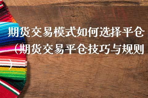 期货交易模式如何选择平仓（期货交易平仓技巧与规则）