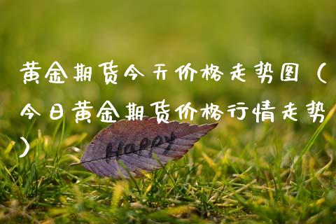黄金期货今天价格走势图（今日黄金期货价格行情走势）