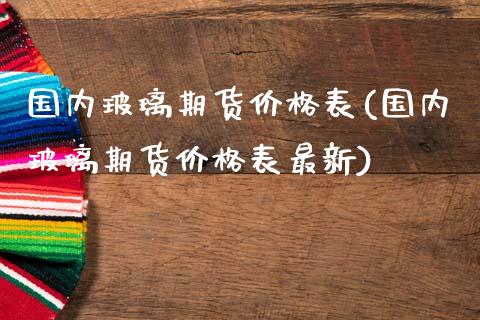 国内玻璃期货价格表(国内玻璃期货价格表最新)