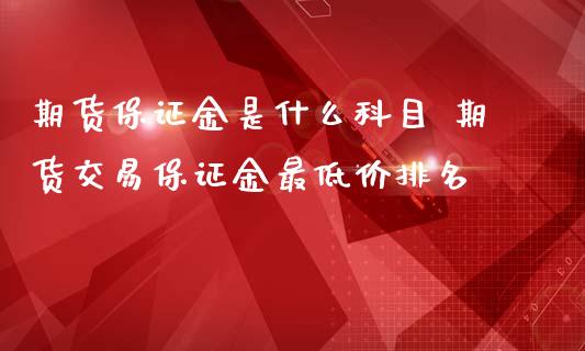 期货保证金是什么科目 期货交易保证金最低价排名