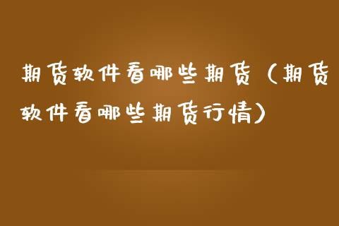期货软件看哪些期货（期货软件看哪些期货行情）