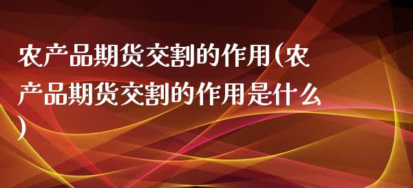 农产品期货交割的作用(农产品期货交割的作用是什么)