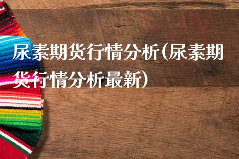 尿素期货行情分析(尿素期货行情分析最新)
