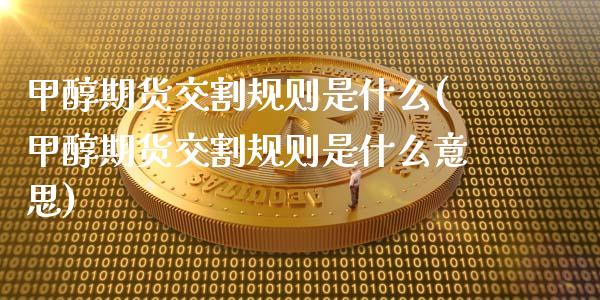 甲醇期货交割规则是什么(甲醇期货交割规则是什么意思)