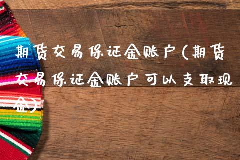 期货交易保证金账户(期货交易保证金账户可以支取现金)
