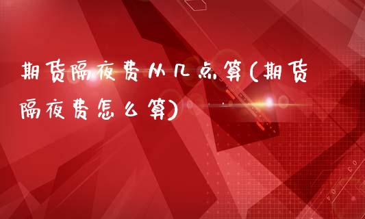 期货隔夜费从几点算(期货隔夜费怎么算)