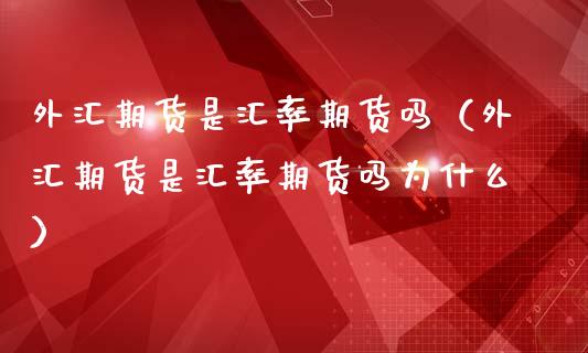 外汇期货是汇率期货吗（外汇期货是汇率期货吗为什么）