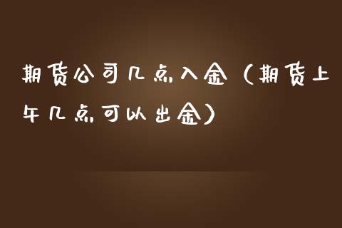 期货公司几点入金（期货上午几点可以出金）