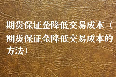 期货保证金降低交易成本（期货保证金降低交易成本的方法）