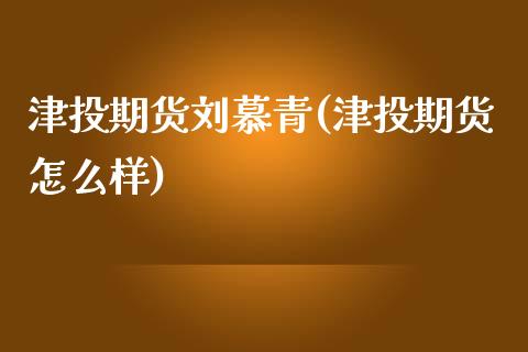 津投期货刘慕青(津投期货怎么样)