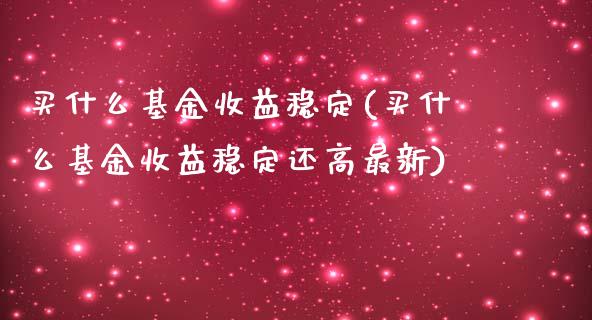 买什么基金收益稳定(买什么基金收益稳定还高最新)