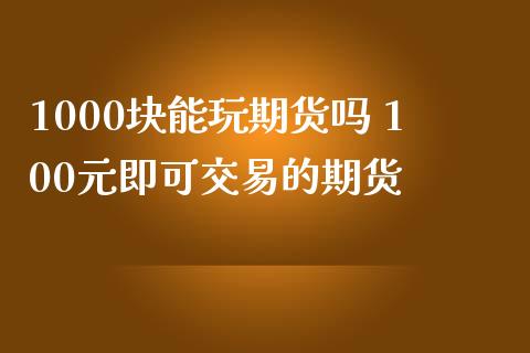 1000块能玩期货吗 100元即可交易的期货