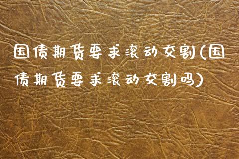 国债期货要求滚动交割(国债期货要求滚动交割吗)